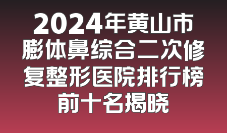 2024年黄山市膨体鼻综合二次修复整形医院排行榜前十名揭晓