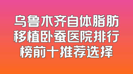 乌鲁木齐自体脂肪移植卧蚕医院排行榜前十推荐选择