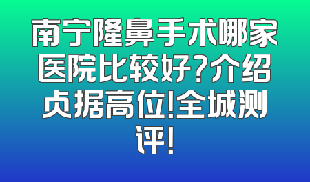 南宁隆鼻手术哪家医院比较好？介绍占据高位！全城测评！