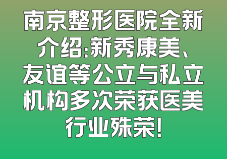南京整形医院全新介绍：新秀康美、友谊等公立与私立机构多次荣获医美行业殊荣！