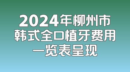 2024年柳州市韩式全口植牙费用一览表呈现