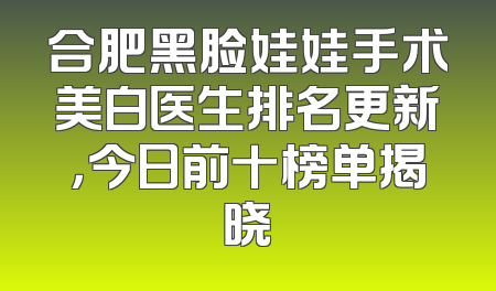 合肥黑脸娃娃手术美白医生排名更新，今日前十榜单揭晓