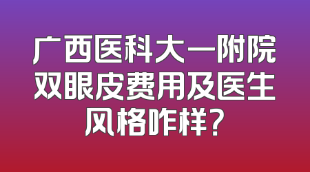 广西医科大一附院双眼皮费用及医生风格咋样？