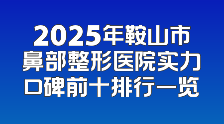 2025年鞍山市鼻部整形医院实力口碑前十排行一览