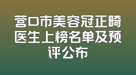 营口市美容冠正畸医生上榜名单及预评公布