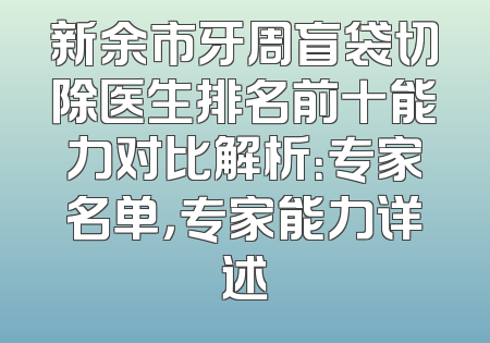 新余市牙周盲袋切除医生排名前十能力对比解析：专家名单，专家能力详述