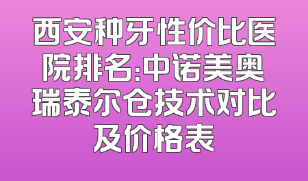 西安种牙性价比医院排名：中诺美奥瑞泰尔仓技术对比及价格表