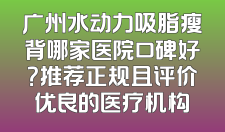 广州水动力吸脂瘦背哪家医院口碑好？推荐正规且评价优良的医疗机构