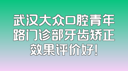 武汉大众口腔青年路门诊部牙齿矫正效果评价好！