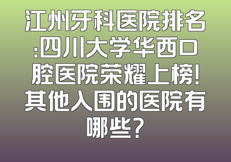 江州牙科医院排名：四川大学华西口腔医院荣耀上榜！其他入围的医院有哪些？