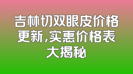 吉林切双眼皮价格更新，实惠价格表大揭秘