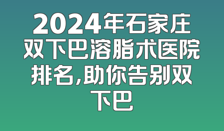 2024年石家庄双下巴溶脂术医院排名，助你告别双下巴