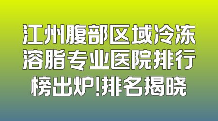江州腹部区域冷冻溶脂专业医院排行榜出炉！排名揭晓