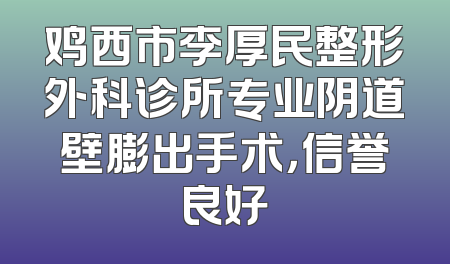 鸡西市李厚民整形外科诊所专业阴道壁膨出手术，信誉良好