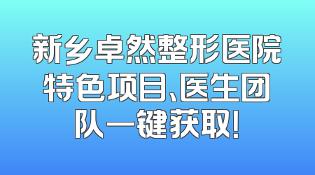 新乡卓然整形医院特色项目、医生团队一键获取！