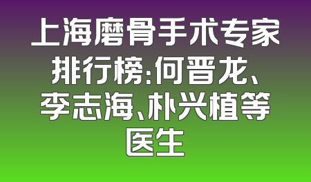 上海磨骨手术专家排行榜：何晋龙、李志海、朴兴植等医生