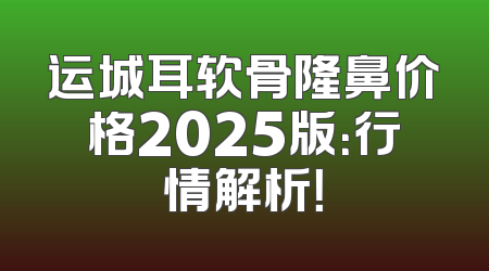 运城耳软骨隆鼻价格2025版：行情解析！