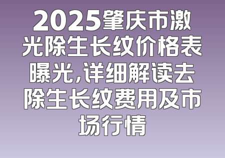 2025肇庆市激光除生长纹价格表曝光，详细解读去除生长纹费用及市场行情