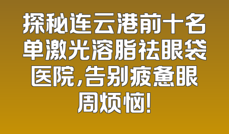 探秘连云港前十名单激光溶脂祛眼袋医院，告别疲惫眼周烦恼！
