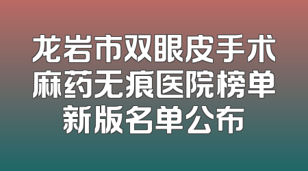 龙岩市双眼皮手术麻药无痕医院榜单新版名单公布