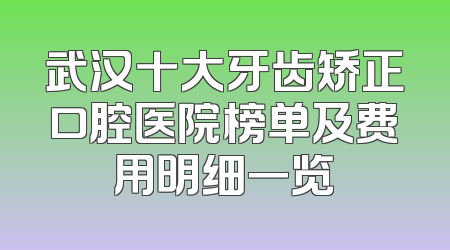 武汉十大牙齿矫正口腔医院榜单及费用明细一览
