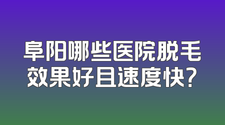 阜阳哪些医院脱毛效果好且速度快？