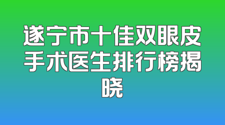 遂宁市十佳双眼皮手术医生排行榜揭晓