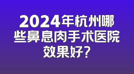 2024年杭州哪些鼻息肉手术医院效果好？