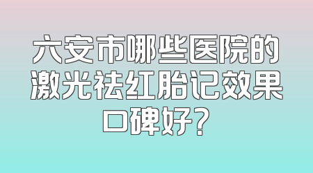 六安市哪些医院的激光祛红胎记效果口碑好？