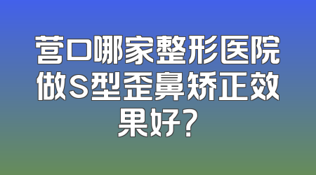 营口哪家整形医院做s型歪鼻矫正效果好？