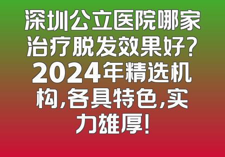 深圳公立医院哪家治疗脱发效果好？2024年精选机构，各具特色，实力雄厚！