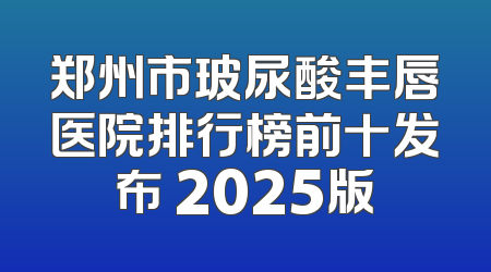 郑州市玻尿酸丰唇医院排行榜前十发布 2025版
