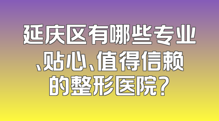 延庆区有哪些专业、贴心、值得信赖的整形医院？