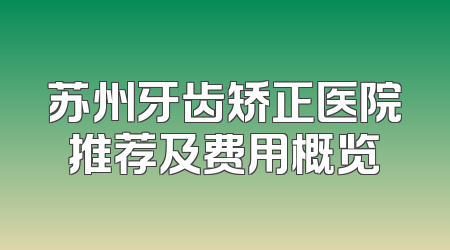 苏州牙齿矫正医院推荐及费用概览