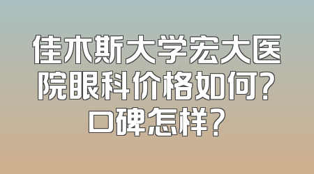佳木斯大学宏大医院眼科价格如何？口碑怎样？