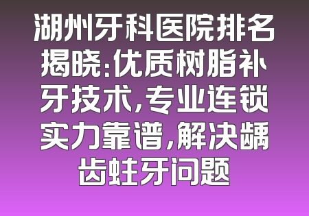 湖州牙科医院排名揭晓：优质树脂补牙技术，专业连锁实力靠谱，解决龋齿蛀牙问题