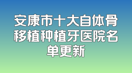 安康市十大自体骨移植种植牙医院名单更新