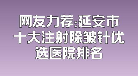 网友力荐：延安市十大注射除皱针优选医院排名