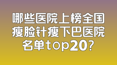 哪些医院上榜全国瘦脸针瘦下巴医院名单top20？