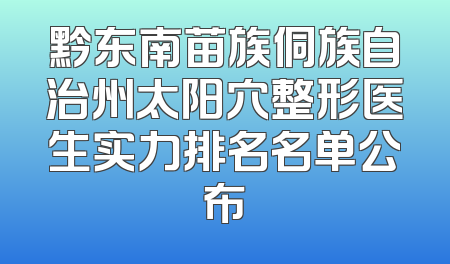 黔东南苗族侗族自治州太阳穴整形医生实力排名名单公布