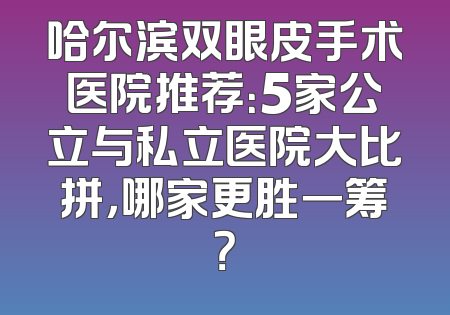 哈尔滨双眼皮手术医院推荐：5家公立与私立医院大比拼，哪家更胜一筹？