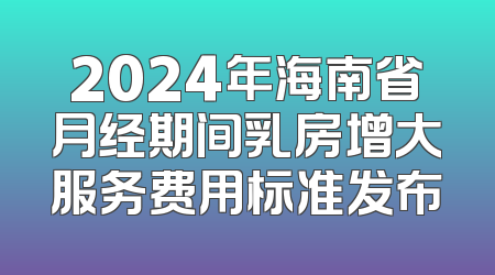 2024年海南省月经期间乳房增大服务费用标准发布