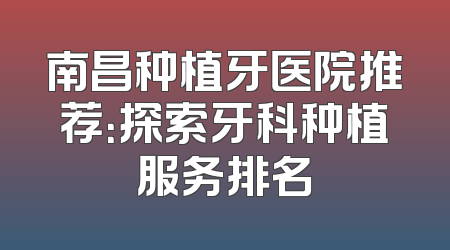 南昌种植牙医院推荐：探索牙科种植服务排名