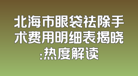 北海市眼袋祛除手术费用明细表揭晓：热度解读