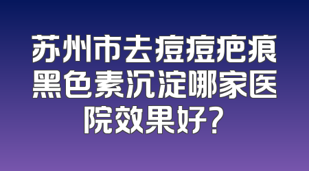 苏州市去痘痘疤痕黑色素沉淀哪家医院效果好？