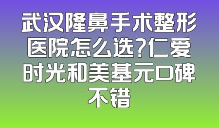 武汉隆鼻手术整形医院怎么选？仁爱时光和美基元口碑不错