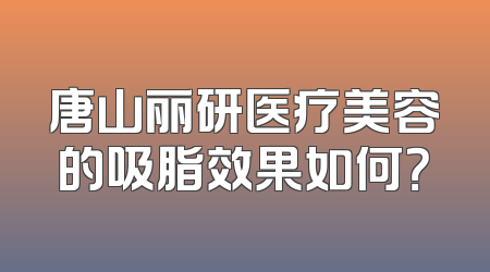 唐山丽研医疗美容的吸脂效果如何？