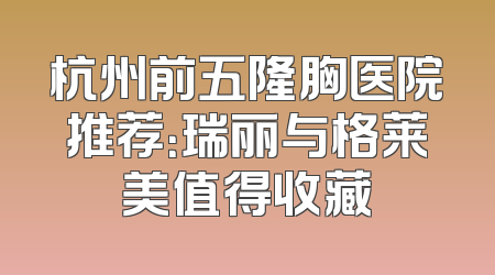 杭州前五隆胸医院推荐：瑞丽与格莱美值得收藏