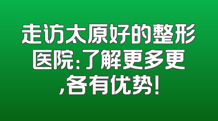 走访太原好的整形医院：了解更多更，各有优势！