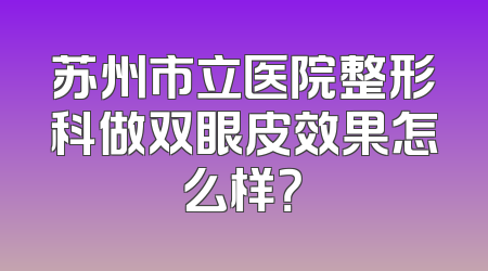 苏州市立医院整形科做双眼皮效果怎么样？